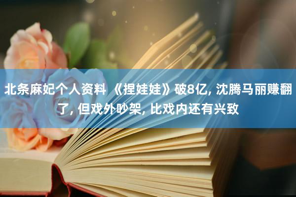 北条麻妃个人资料 《捏娃娃》破8亿, 沈腾马丽赚翻了, 但戏外吵架, 比戏内还有兴致