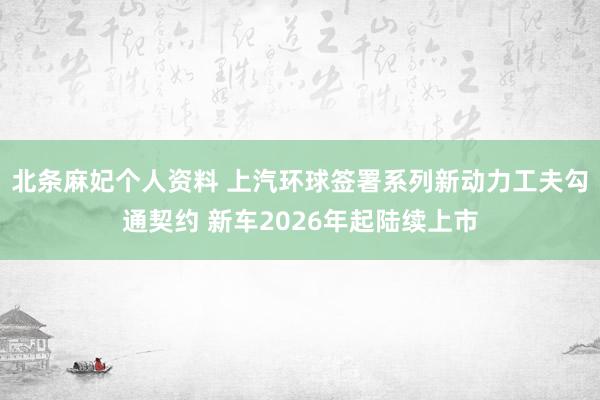 北条麻妃个人资料 上汽环球签署系列新动力工夫勾通契约 新车2026年起陆续上市