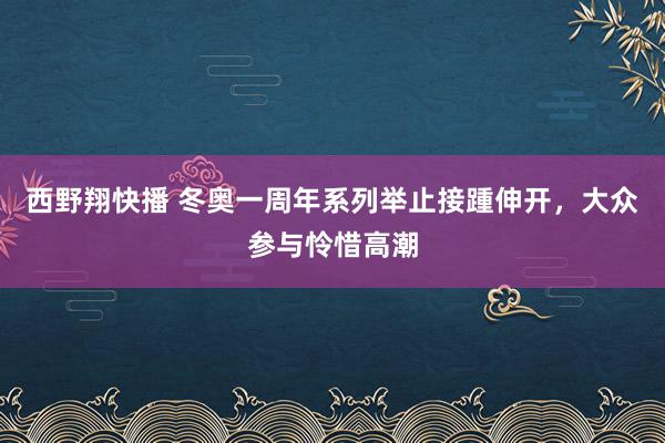 西野翔快播 冬奥一周年系列举止接踵伸开，大众参与怜惜高潮