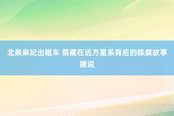 北条麻妃出租车 荫藏在远方星系背后的陈腐故事据说