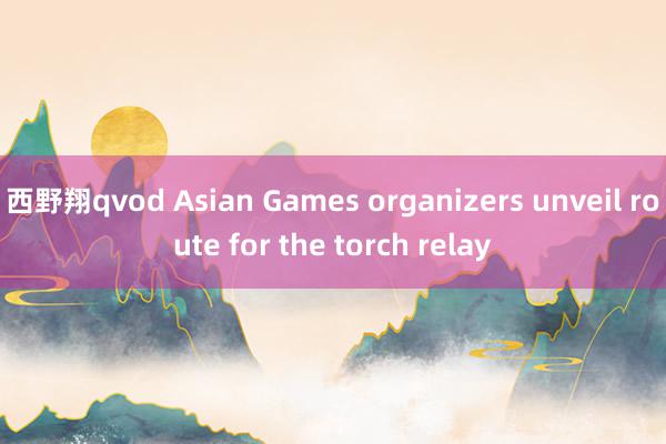 西野翔qvod Asian Games organizers unveil route for the torch relay