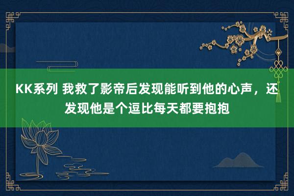 KK系列 我救了影帝后发现能听到他的心声，还发现他是个逗比每天都要抱抱