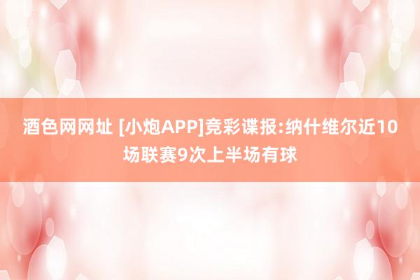 酒色网网址 [小炮APP]竞彩谍报:纳什维尔近10场联赛9次上半场有球