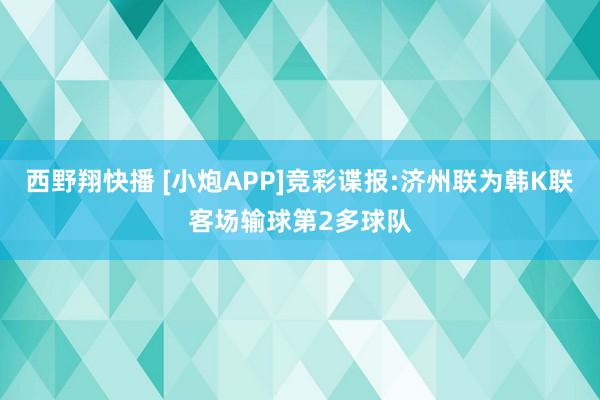 西野翔快播 [小炮APP]竞彩谍报:济州联为韩K联客场输球第2多球队