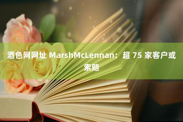 酒色网网址 MarshMcLennan：超 75 家客户或索赔