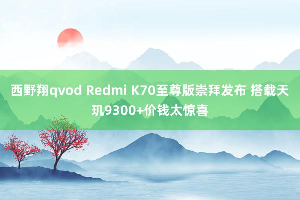 西野翔qvod Redmi K70至尊版崇拜发布 搭载天玑9300+价钱太惊喜