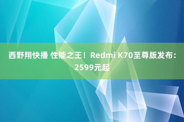 西野翔快播 性能之王！Redmi K70至尊版发布：2599元起