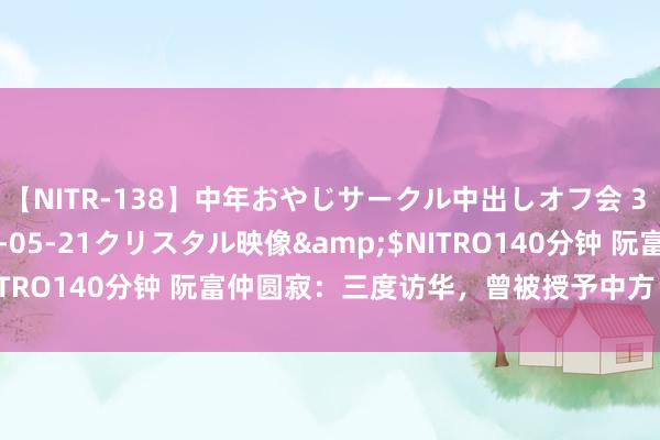 【NITR-138】中年おやじサークル中出しオフ会 3 杏</a>2015-05-21クリスタル映像&$NITRO140分钟 阮富仲圆寂：三度访华，曾被授予中方“友谊勋章”