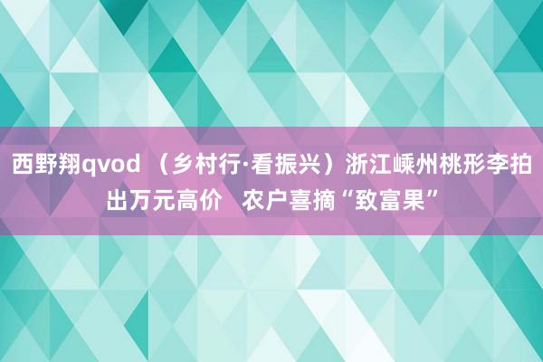 西野翔qvod （乡村行·看振兴）浙江嵊州桃形李拍出万元高价   农户喜摘“致富果”