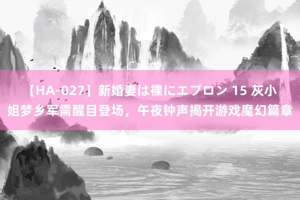 【HA-027】新婚妻は裸にエプロン 15 灰小姐梦乡军需醒目登场，午夜钟声揭开游戏魔幻篇章