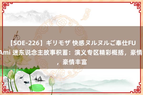 【SOE-226】ギリモザ 快感ヌルヌルご奉仕FUCK Ami 迷东说念主故事积蓄：演义专区精彩概括，豪情丰富