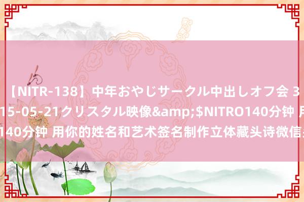 【NITR-138】中年おやじサークル中出しオフ会 3 杏</a>2015-05-21クリスタル映像&$NITRO140分钟 用你的姓名和艺术签名制作立体藏头诗微信头像，有你的姓氏吗！