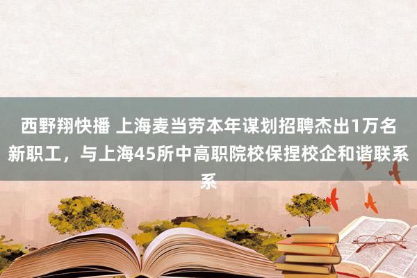 西野翔快播 上海麦当劳本年谋划招聘杰出1万名新职工，与上海45所中高职院校保捏校企和谐联系