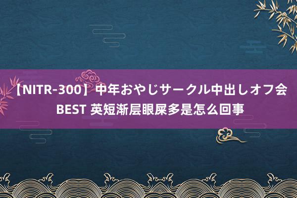 【NITR-300】中年おやじサークル中出しオフ会 BEST 英短渐层眼屎多是怎么回事