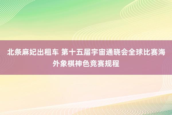 北条麻妃出租车 第十五届宇宙通晓会全球比赛海外象棋神色竞赛规程