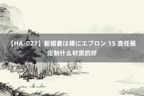 【HA-027】新婚妻は裸にエプロン 15 责任服定制什么材质的好