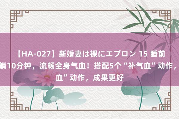 【HA-027】新婚妻は裸にエプロン 15 睡前只需这么躺10分钟，流畅全身气血！搭配5个“补气血”动作，成果更好