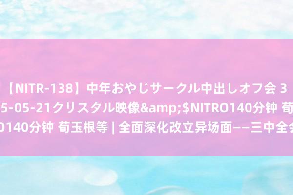 【NITR-138】中年おやじサークル中出しオフ会 3 杏</a>2015-05-21クリスタル映像&$NITRO140分钟 荀玉根等 | 全面深化改立异场面——三中全会《决定》解读