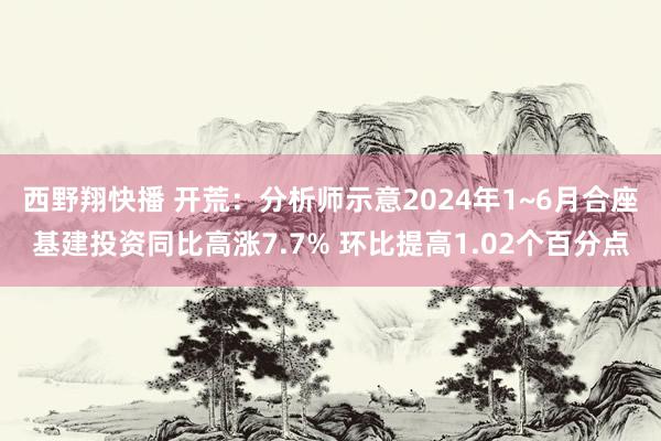 西野翔快播 开荒：分析师示意2024年1~6月合座基建投资同比高涨7.7% 环比提高1.02个百分点