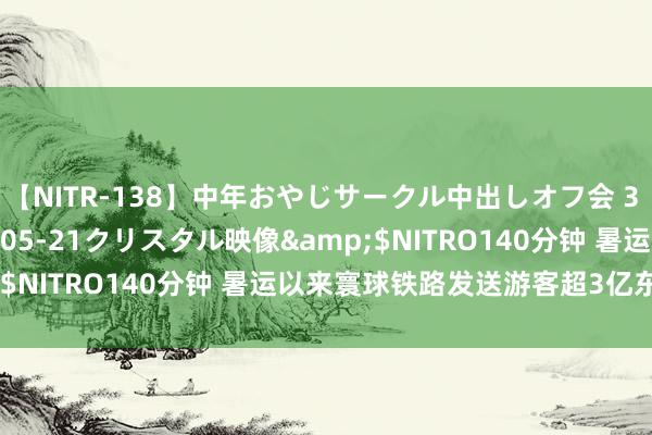 【NITR-138】中年おやじサークル中出しオフ会 3 杏</a>2015-05-21クリスタル映像&$NITRO140分钟 暑运以来寰球铁路发送游客超3亿东谈主次