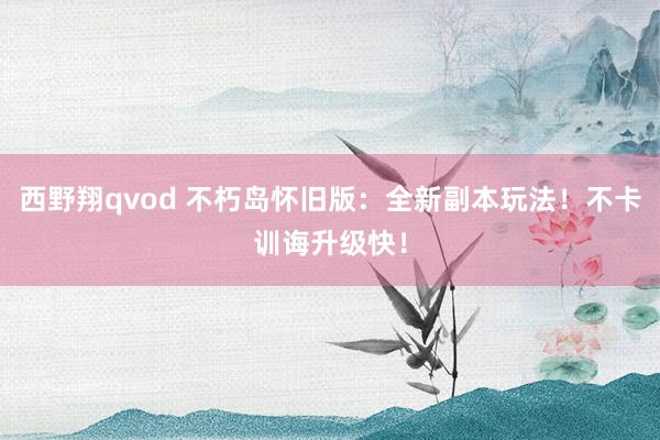 西野翔qvod 不朽岛怀旧版：全新副本玩法！不卡训诲升级快！