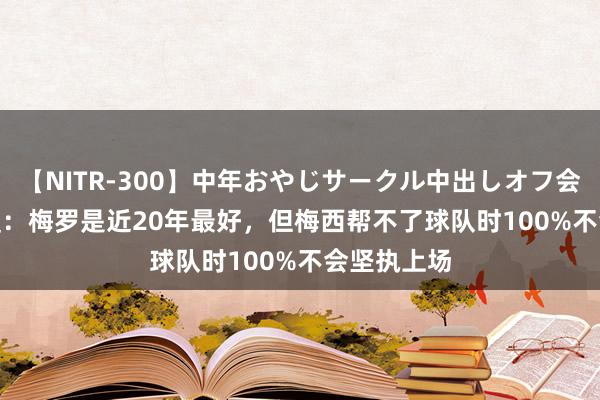 【NITR-300】中年おやじサークル中出しオフ会 BEST 哈曼：梅罗是近20年最好，但梅西帮不了球队时100%不会坚执上场