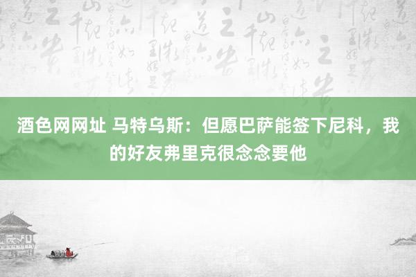 酒色网网址 马特乌斯：但愿巴萨能签下尼科，我的好友弗里克很念念要他