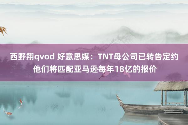 西野翔qvod 好意思媒：TNT母公司已转告定约 他们将匹配亚马逊每年18亿的报价