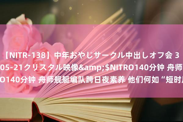 【NITR-138】中年おやじサークル中出しオフ会 3 杏</a>2015-05-21クリスタル映像&$NITRO140分钟 舟师舰艇编队跨日夜素养 他们何如“短时辰内咬死目的”