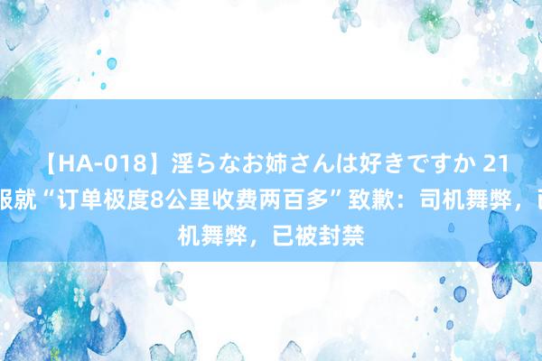 【HA-018】淫らなお姉さんは好きですか 21 滴滴客服就“订单极度8公里收费两百多”致歉：司机舞弊，已被封禁