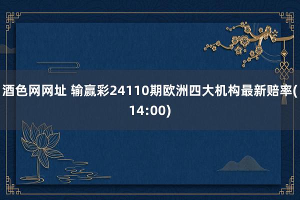 酒色网网址 输赢彩24110期欧洲四大机构最新赔率(14:00)