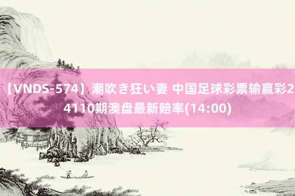 【VNDS-574】潮吹き狂い妻 中国足球彩票输赢彩24110期澳盘最新赔率(14:00)