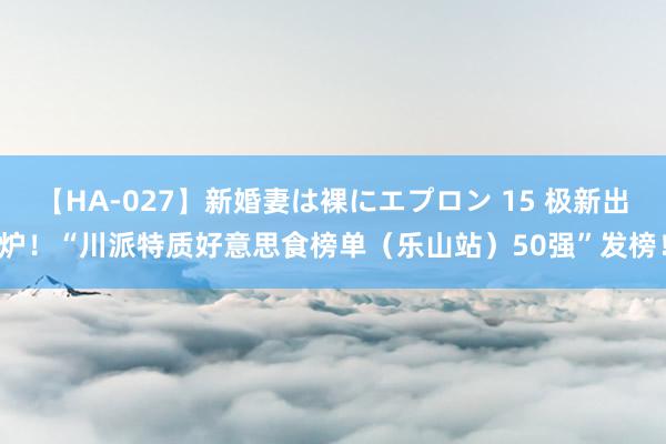 【HA-027】新婚妻は裸にエプロン 15 极新出炉！“川派特质好意思食榜单（乐山站）50强”发榜！