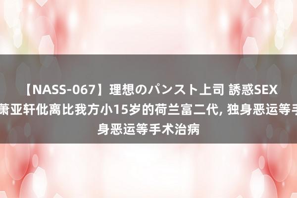 【NASS-067】理想のパンスト上司 誘惑SEX総集編 萧亚轩仳离比我方小15岁的荷兰富二代, 独身恶运等手术治病