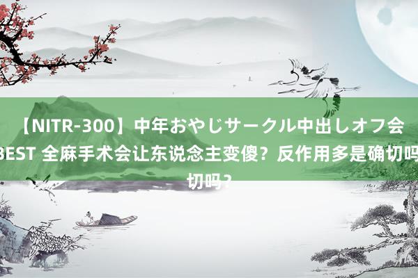 【NITR-300】中年おやじサークル中出しオフ会 BEST 全麻手术会让东说念主变傻？反作用多是确切吗？