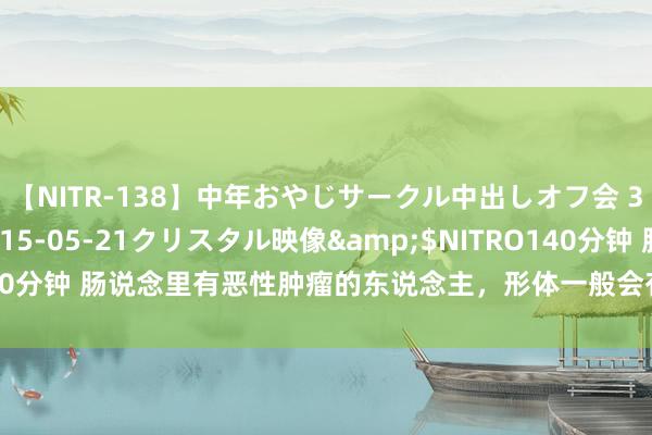 【NITR-138】中年おやじサークル中出しオフ会 3 杏</a>2015-05-21クリスタル映像&$NITRO140分钟 肠说念里有恶性肿瘤的东说念主，形体一般会有7个推崇，适应不雅察