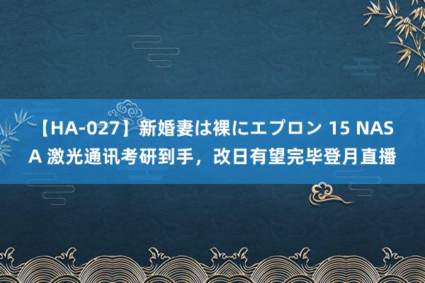 【HA-027】新婚妻は裸にエプロン 15 NASA 激光通讯考研到手，改日有望完毕登月直播