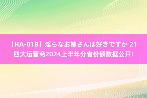 【HA-018】淫らなお姉さんは好きですか 21 四大运营商2024上半年分省份额数据公开！