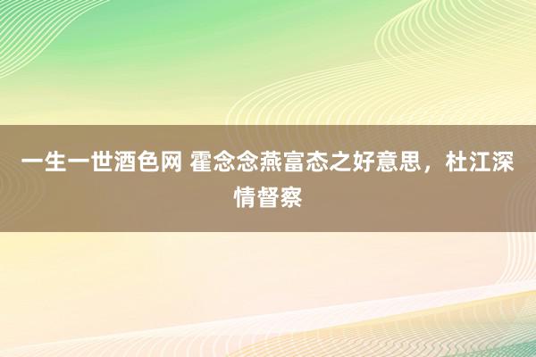 一生一世酒色网 霍念念燕富态之好意思，杜江深情督察