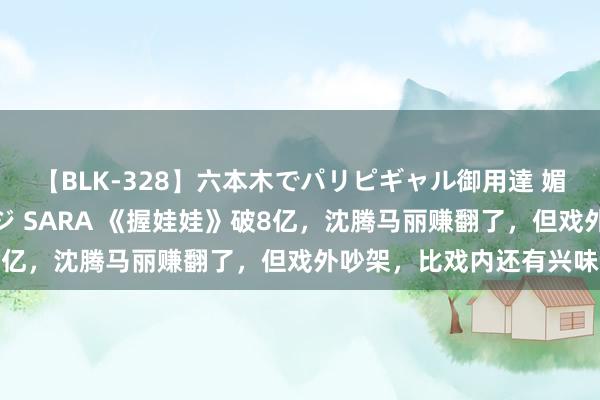 【BLK-328】六本木でパリピギャル御用達 媚薬悶絶オイルマッサージ SARA 《握娃娃》破8亿，沈腾马丽赚翻了，但戏外吵架，比戏内还有兴味