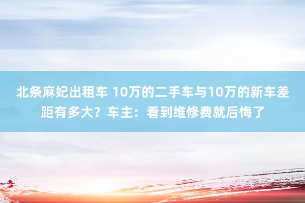 北条麻妃出租车 10万的二手车与10万的新车差距有多大？车主：看到维修费就后悔了