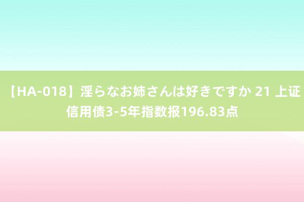 【HA-018】淫らなお姉さんは好きですか 21 上证信用债3-5年指数报196.83点