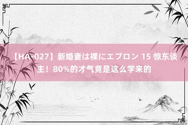 【HA-027】新婚妻は裸にエプロン 15 惊东谈主！80%的才气竟是这么学来的