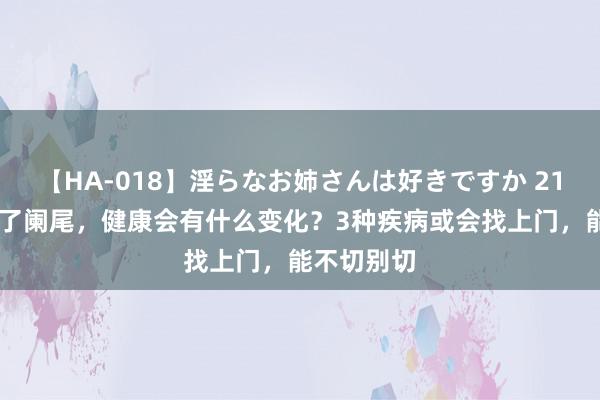 【HA-018】淫らなお姉さんは好きですか 21 东谈主没了阑尾，健康会有什么变化？3种疾病或会找上门，能不切别切