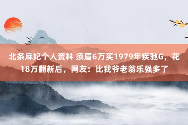 北条麻妃个人资料 须眉6万买1979年疾驰G，花18万翻新后，网友：比我爷老翁乐强多了