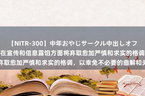 【NITR-300】中年おやじサークル中出しオフ会 BEST 三元生物：公司在宣传和信息露馅方面将弃取愈加严慎和求实的格调，以幸免不必要的曲解和关注