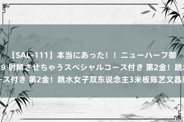 【SAL-111】本当にあった！！ニューハーフ御用達 性感エステサロン 9 射精させちゃうスペシャルコース付き 第2金！跳水女子双东说念主3米板陈艺文昌雅妮夺冠