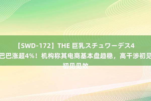 【SWD-172】THE 巨乳スチュワーデス4 阿里巴巴涨超4%！机构称其电商基本盘趋稳，高干涉初见见效