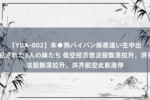 【YBA-002】未●熟パイパン妹夜這い生中出しレイプ 兄に犯された3人の妹たち 低空经济想法股飘荡拉升，洪齐航空此前涨停