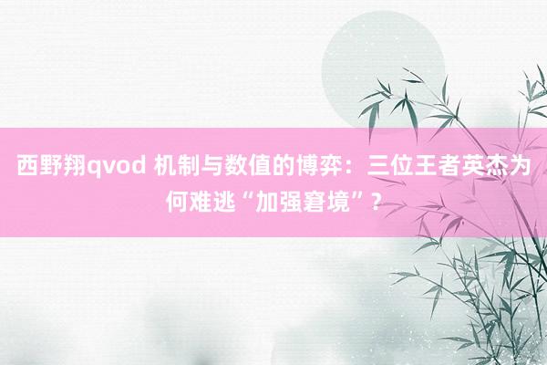 西野翔qvod 机制与数值的博弈：三位王者英杰为何难逃“加强窘境”？